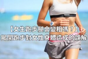 :【女生跑步腿會變粗嗎？】揭開跑步對女性身體造成的誤解